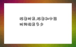 秘鲁时差,秘鲁和中国时间相差多少