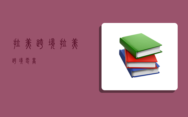 拉美跨境,拉美跨境电商-图1