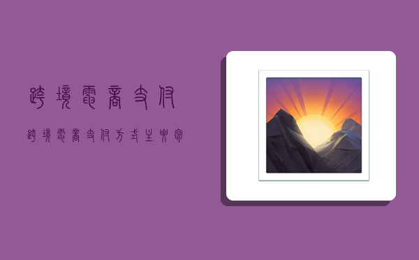 跨境电商 支付,跨境电商支付方式主要包括-图1