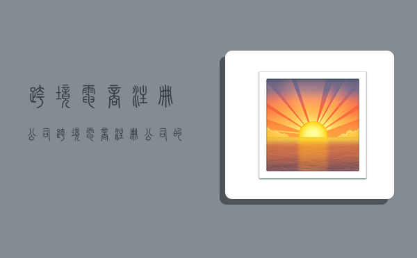 跨境电商注册公司,跨境电商注册公司的流程-图1