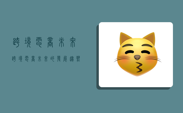 跨境电商未来,跨境电商未来的发展趋势-图1