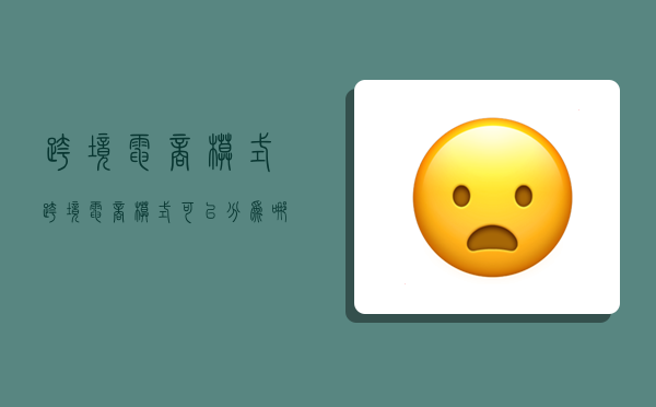 跨境电商模式,跨境电商模式可以分为哪几类-图1