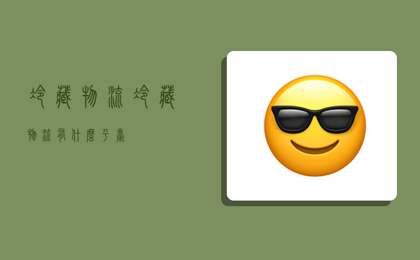 冷藏物流,冷藏物流有什么平台-图1