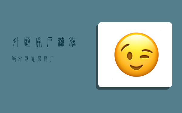 外汇开户流程，做外汇怎么开户-图1