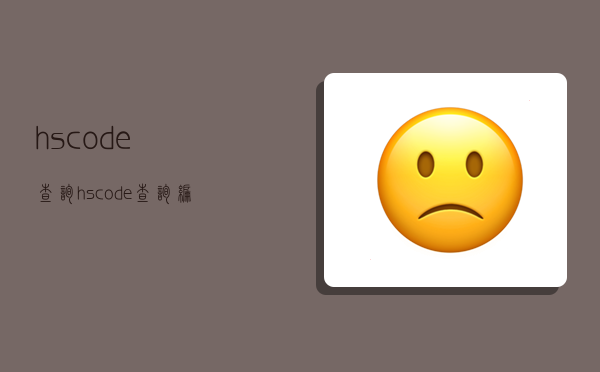 hscode查询,hscode查询编码-图1