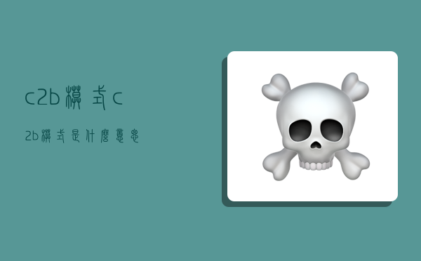 c2b模式,c2b模式是什么意思-图1