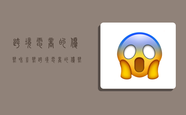 跨境电商的优势和劣势,跨境电商的优势和劣势分别是什么-图1