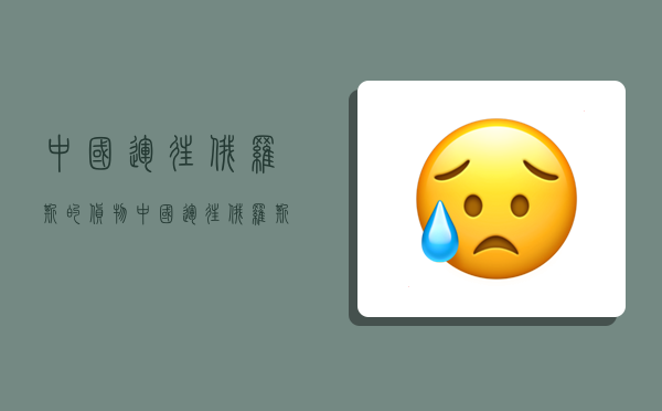 中国运往俄罗斯的货物,中国运往俄罗斯的货物主要有哪些-图1