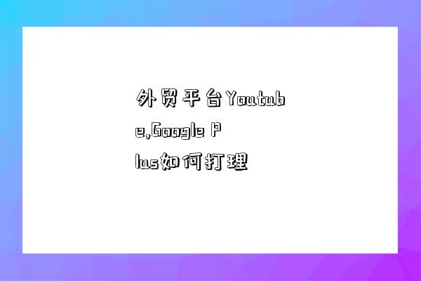 外贸平台Youtube,Google Plus如何打理-图1
