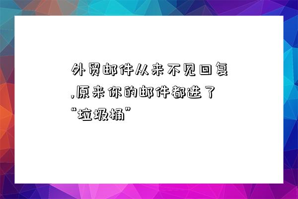 外贸邮件从来不见回复,原来你的邮件都进了“垃圾桶”-图1