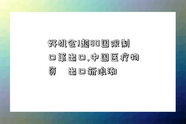 好机会!超80国限制口罩出口,中国医疗物资​出口新浪潮-图1