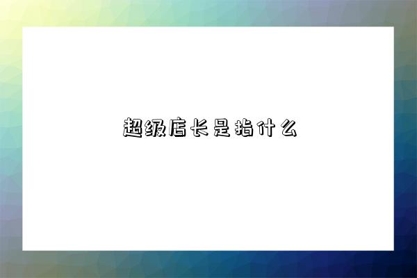 超级店长是指什么-图1