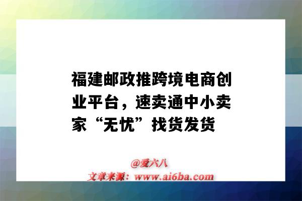 福建邮政推跨境电商创业平台，速卖通中小卖家“无忧”找货发货（中国邮政跨境电商平台）-图1